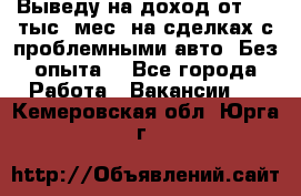 Выведу на доход от 400 тыс./мес. на сделках с проблемными авто. Без опыта. - Все города Работа » Вакансии   . Кемеровская обл.,Юрга г.